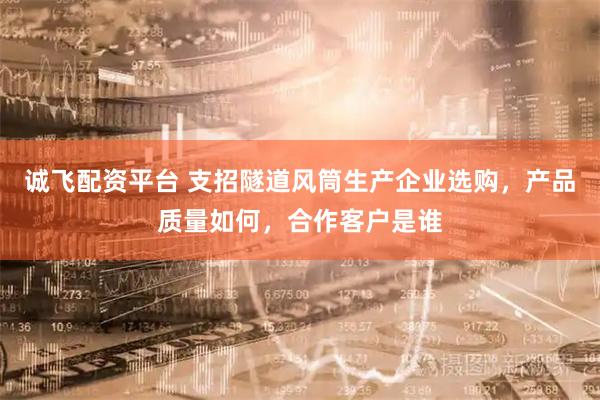 诚飞配资平台 支招隧道风筒生产企业选购，产品质量如何，合作客户是谁