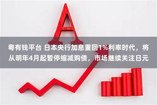 粤有钱平台 日本央行加息重回1%利率时代，将从明年4月起暂停缩减购债，市场继续关注日元